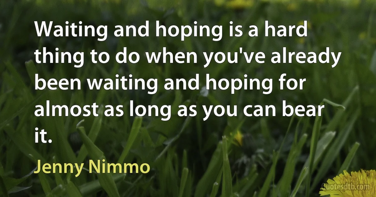 Waiting and hoping is a hard thing to do when you've already been waiting and hoping for almost as long as you can bear it. (Jenny Nimmo)