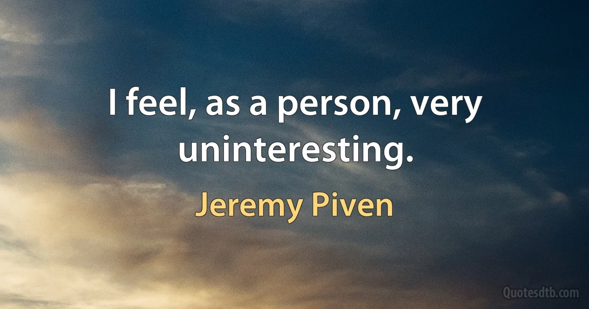 I feel, as a person, very uninteresting. (Jeremy Piven)