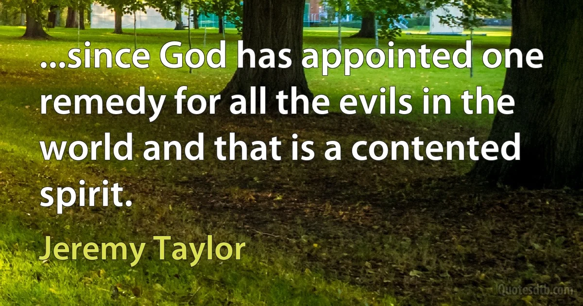 ...since God has appointed one remedy for all the evils in the world and that is a contented spirit. (Jeremy Taylor)