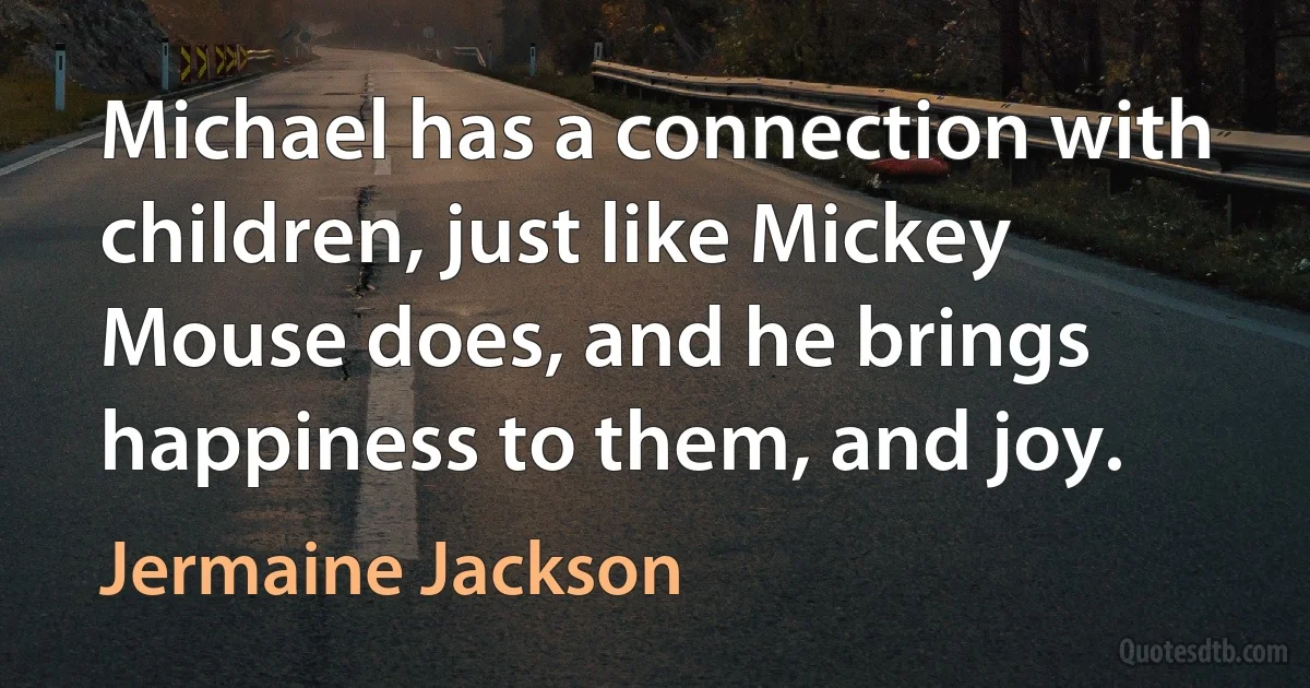 Michael has a connection with children, just like Mickey Mouse does, and he brings happiness to them, and joy. (Jermaine Jackson)