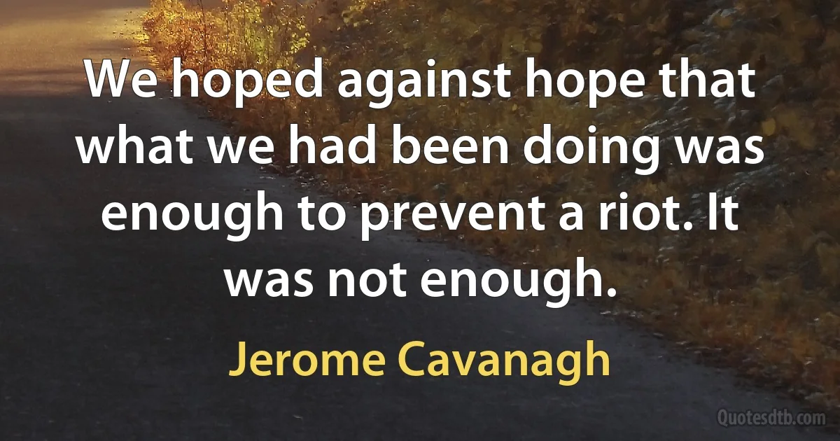 We hoped against hope that what we had been doing was enough to prevent a riot. It was not enough. (Jerome Cavanagh)