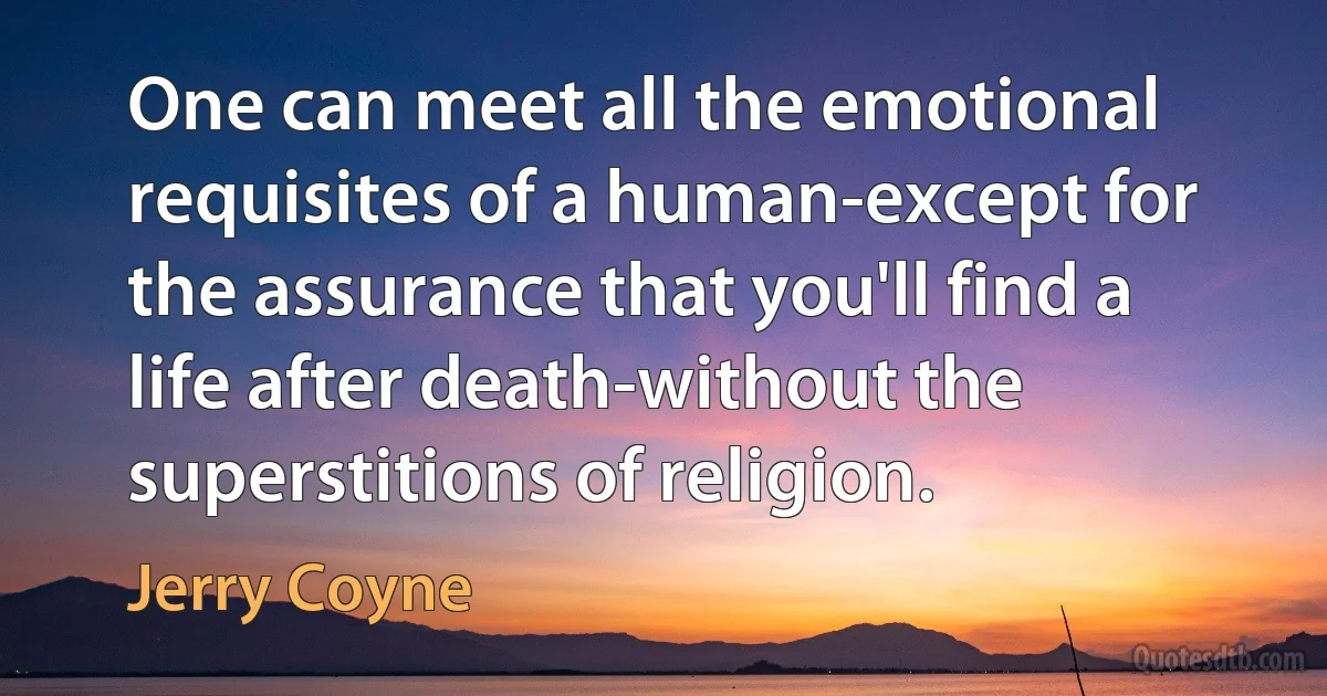 One can meet all the emotional requisites of a human-except for the assurance that you'll find a life after death-without the superstitions of religion. (Jerry Coyne)