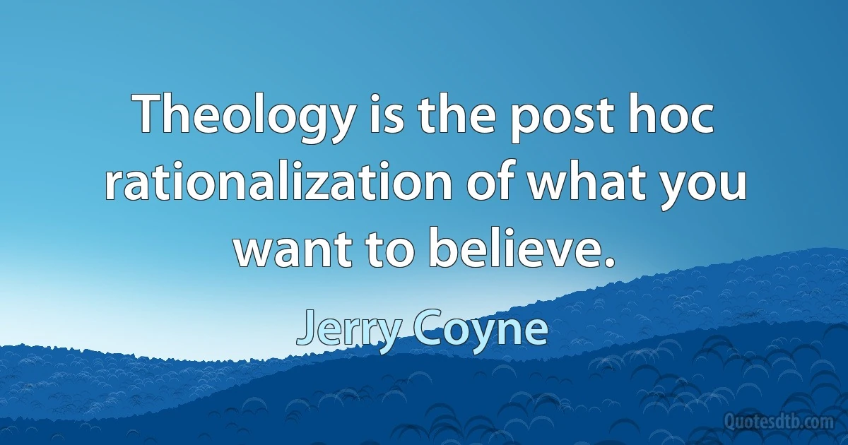 Theology is the post hoc rationalization of what you want to believe. (Jerry Coyne)