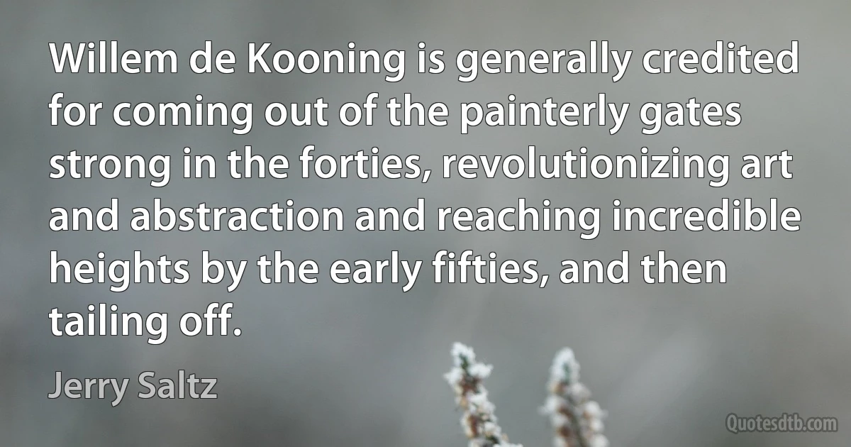 Willem de Kooning is generally credited for coming out of the painterly gates strong in the forties, revolutionizing art and abstraction and reaching incredible heights by the early fifties, and then tailing off. (Jerry Saltz)