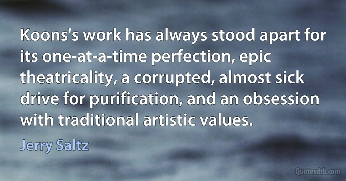 Koons's work has always stood apart for its one-at-a-time perfection, epic theatricality, a corrupted, almost sick drive for purification, and an obsession with traditional artistic values. (Jerry Saltz)