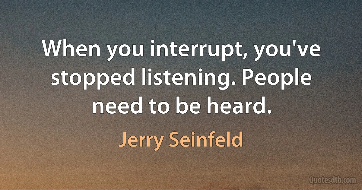 When you interrupt, you've stopped listening. People need to be heard. (Jerry Seinfeld)