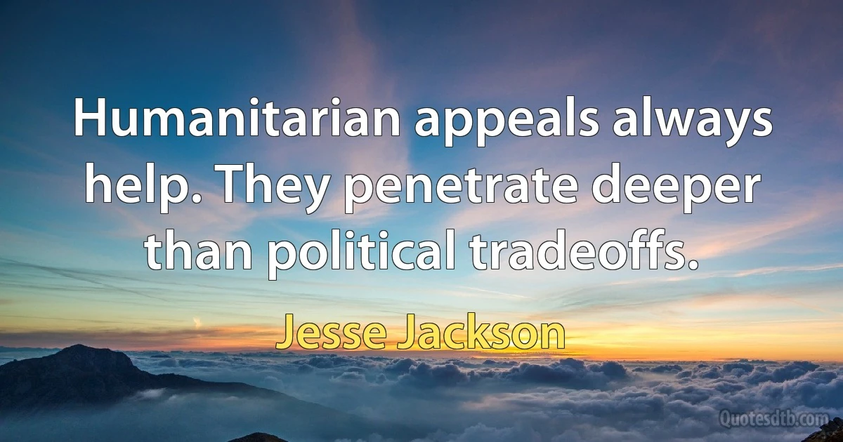 Humanitarian appeals always help. They penetrate deeper than political tradeoffs. (Jesse Jackson)