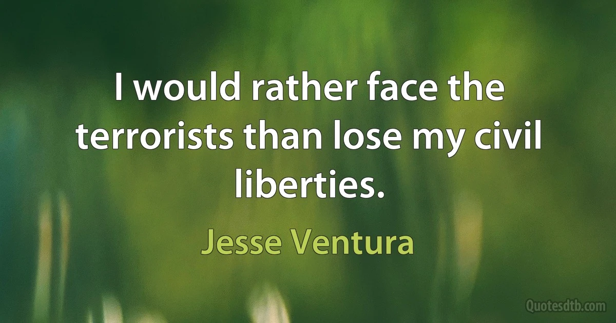 I would rather face the terrorists than lose my civil liberties. (Jesse Ventura)