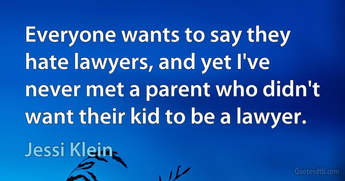 Everyone wants to say they hate lawyers, and yet I've never met a parent who didn't want their kid to be a lawyer. (Jessi Klein)