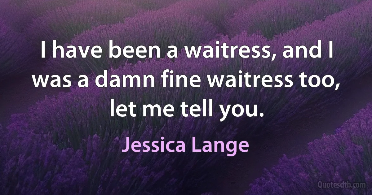 I have been a waitress, and I was a damn fine waitress too, let me tell you. (Jessica Lange)