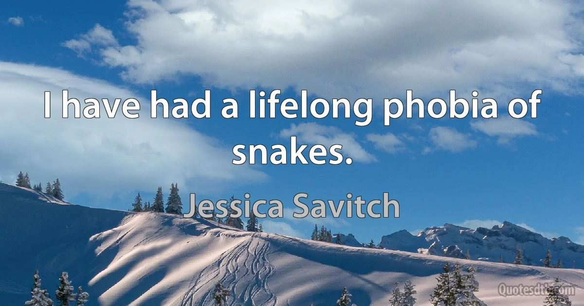 I have had a lifelong phobia of snakes. (Jessica Savitch)