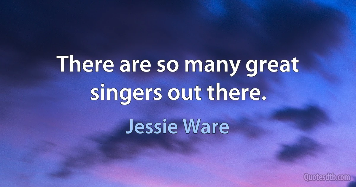 There are so many great singers out there. (Jessie Ware)