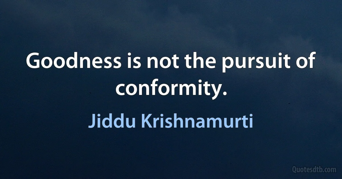 Goodness is not the pursuit of conformity. (Jiddu Krishnamurti)