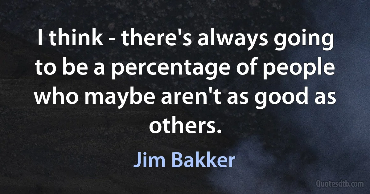 I think - there's always going to be a percentage of people who maybe aren't as good as others. (Jim Bakker)