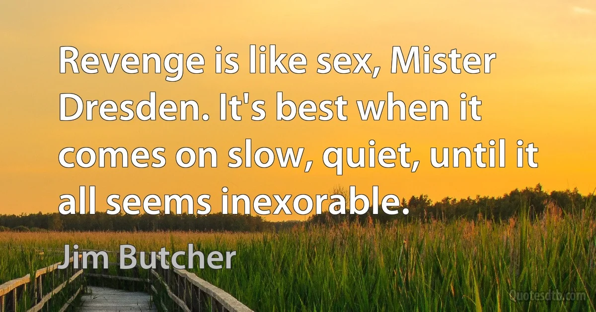 Revenge is like sex, Mister Dresden. It's best when it comes on slow, quiet, until it all seems inexorable. (Jim Butcher)