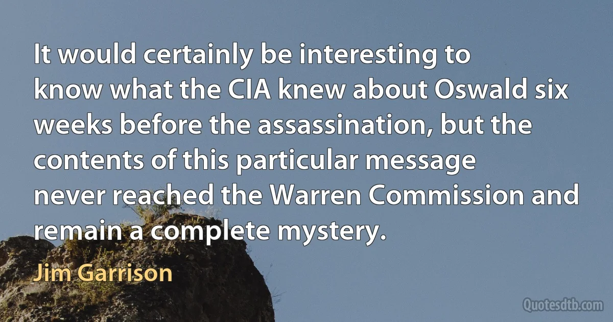 It would certainly be interesting to know what the CIA knew about Oswald six weeks before the assassination, but the contents of this particular message never reached the Warren Commission and remain a complete mystery. (Jim Garrison)