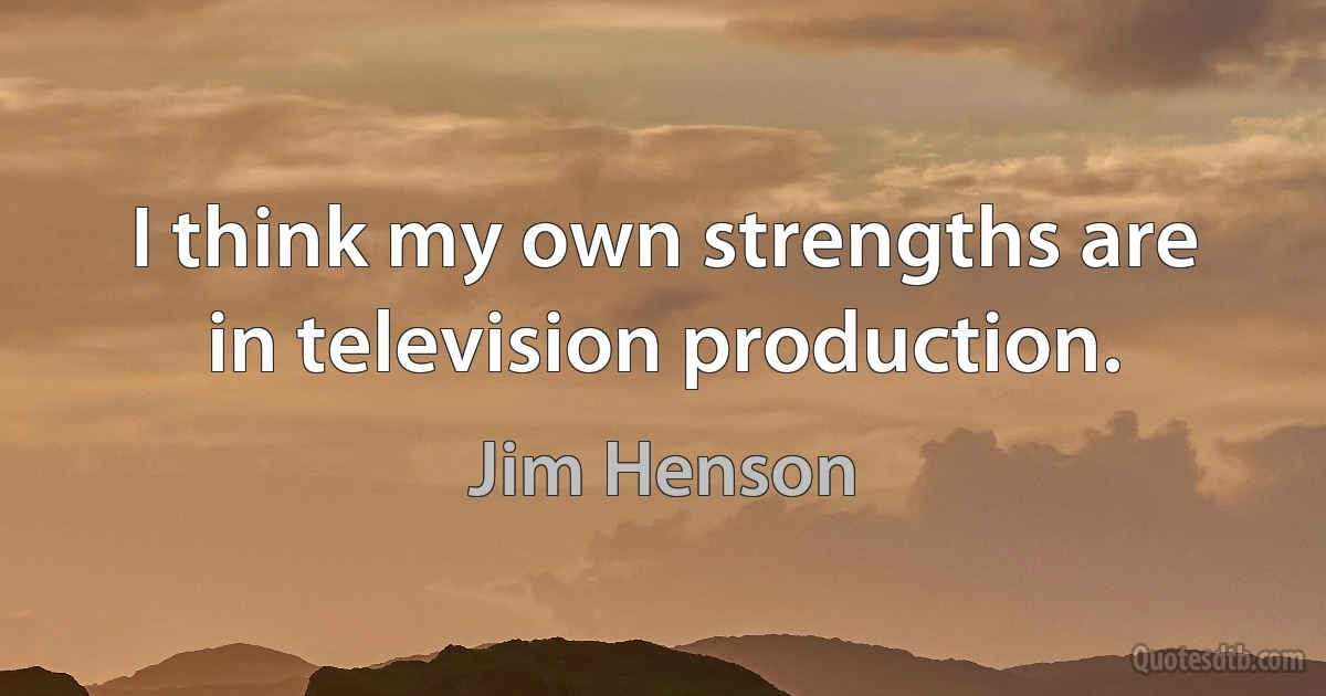 I think my own strengths are in television production. (Jim Henson)