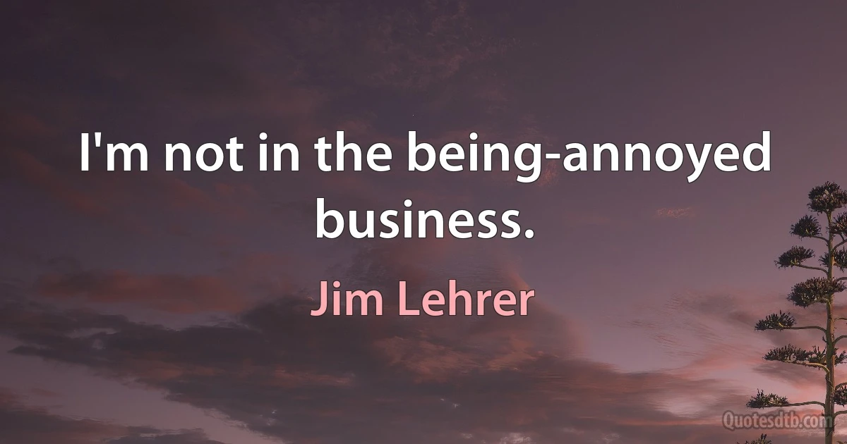 I'm not in the being-annoyed business. (Jim Lehrer)