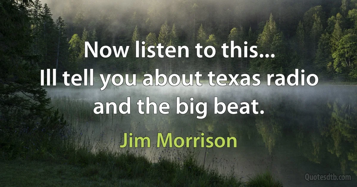 Now listen to this...
Ill tell you about texas radio and the big beat. (Jim Morrison)