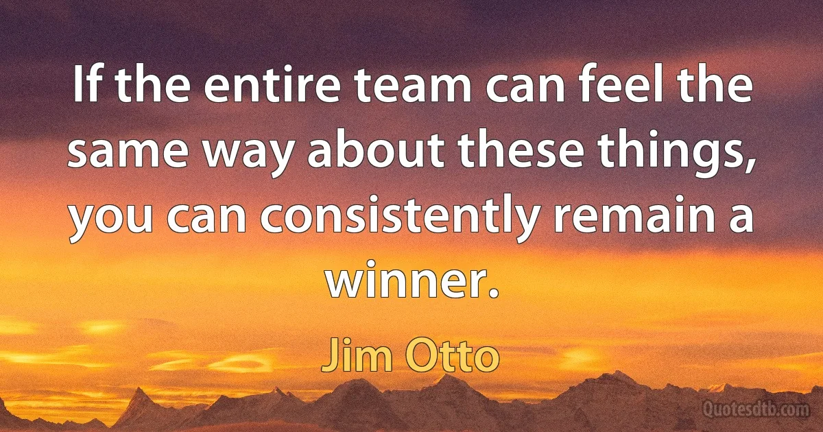 If the entire team can feel the same way about these things, you can consistently remain a winner. (Jim Otto)