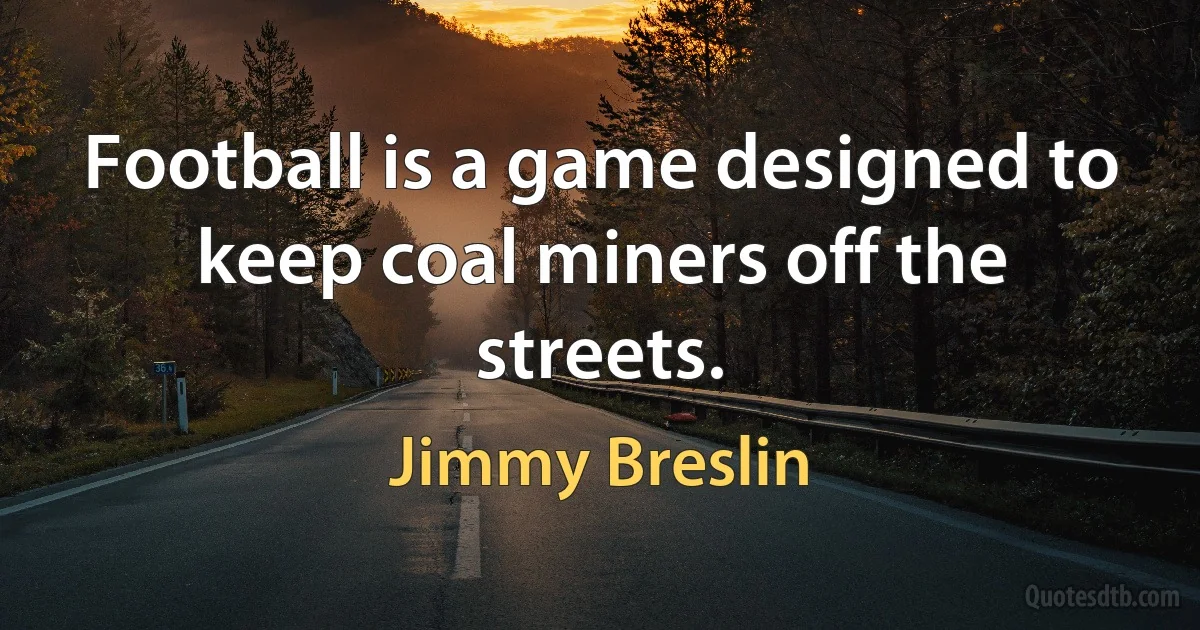 Football is a game designed to keep coal miners off the streets. (Jimmy Breslin)