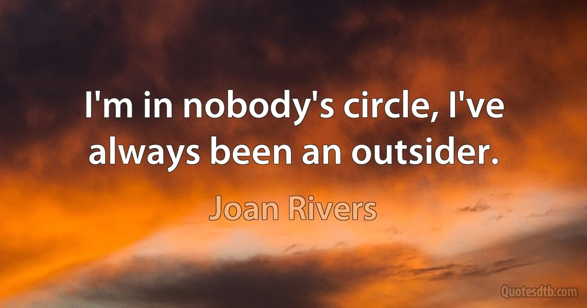 I'm in nobody's circle, I've always been an outsider. (Joan Rivers)