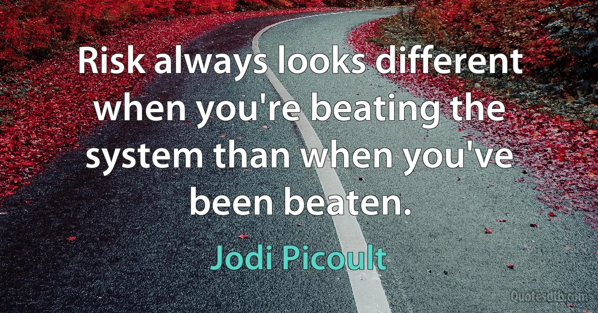 Risk always looks different when you're beating the system than when you've been beaten. (Jodi Picoult)