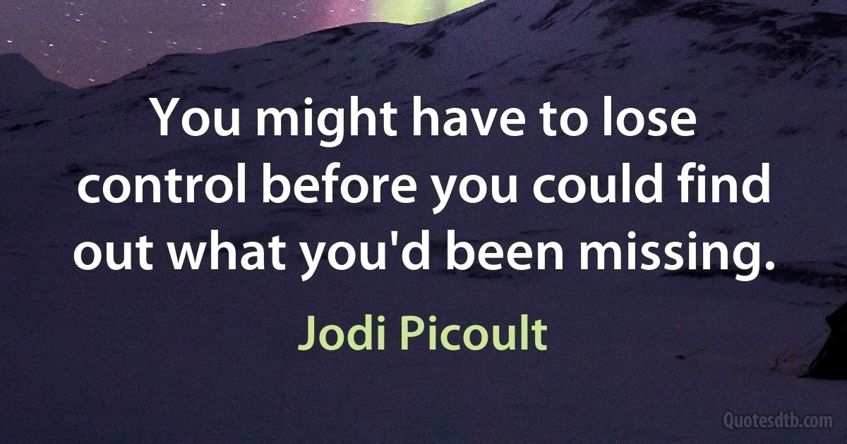 You might have to lose control before you could find out what you'd been missing. (Jodi Picoult)