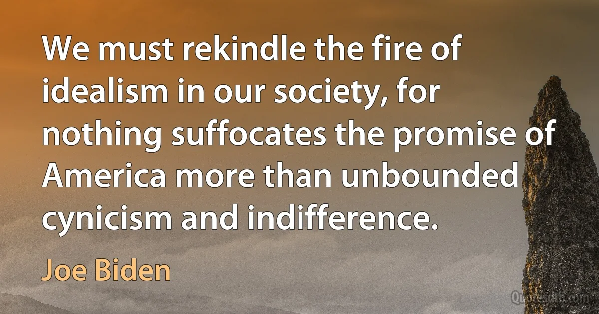 We must rekindle the fire of idealism in our society, for nothing suffocates the promise of America more than unbounded cynicism and indifference. (Joe Biden)