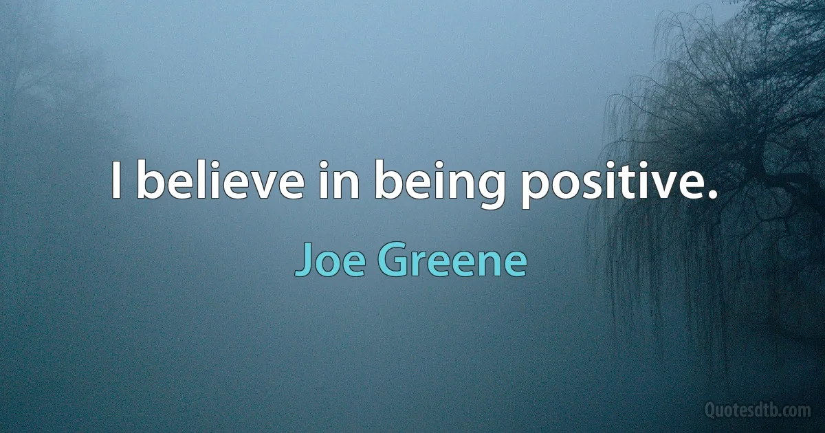 I believe in being positive. (Joe Greene)