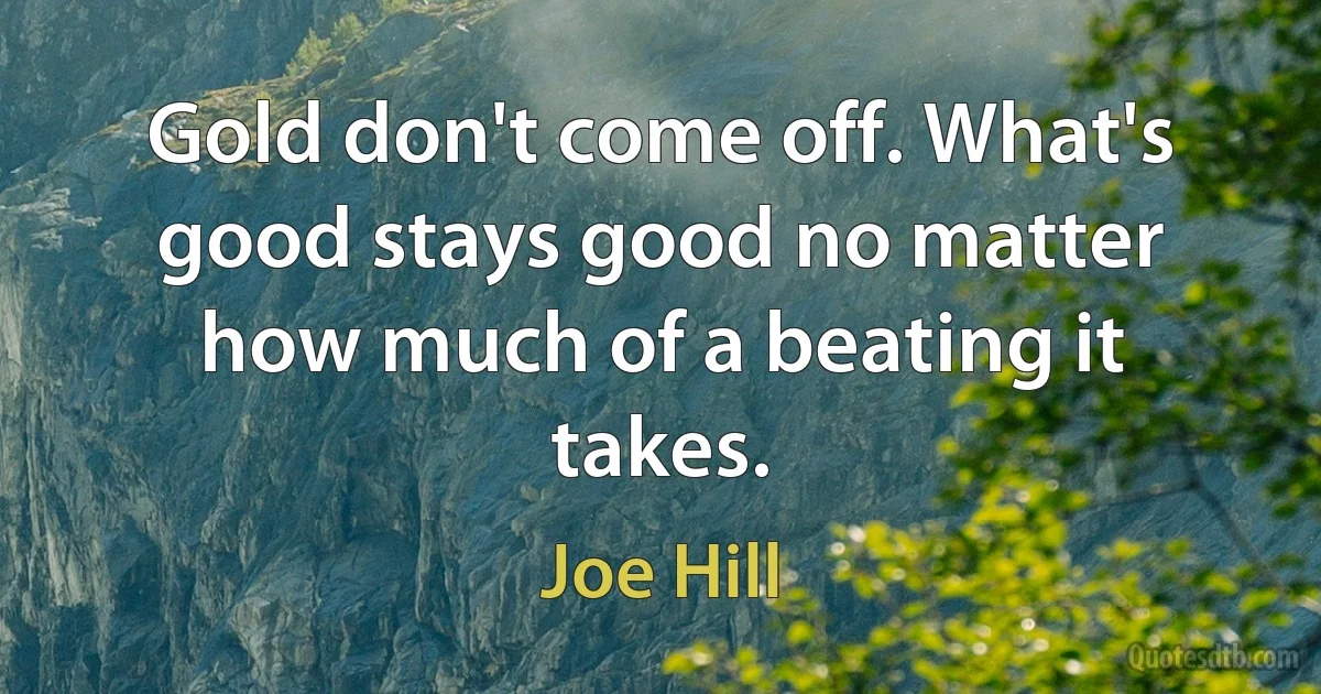 Gold don't come off. What's good stays good no matter how much of a beating it takes. (Joe Hill)