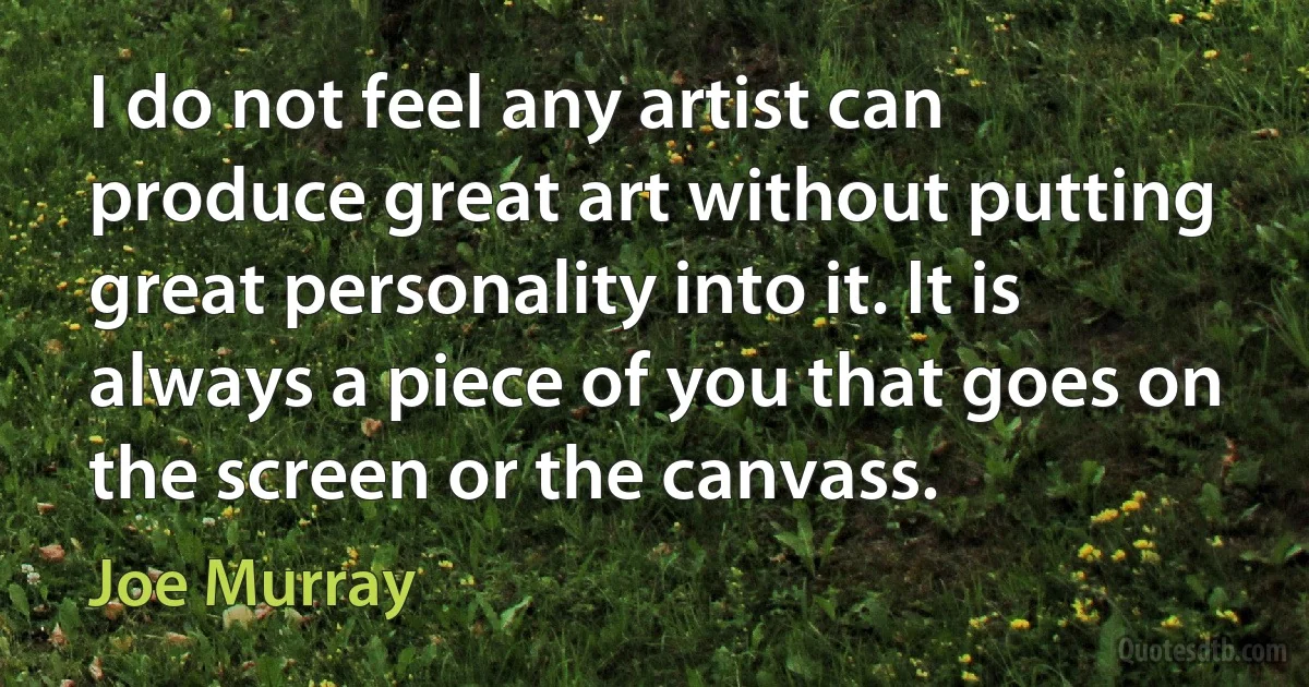 I do not feel any artist can produce great art without putting great personality into it. It is always a piece of you that goes on the screen or the canvass. (Joe Murray)