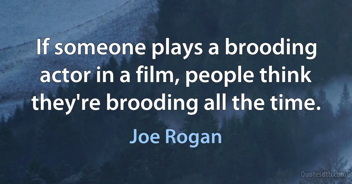 If someone plays a brooding actor in a film, people think they're brooding all the time. (Joe Rogan)