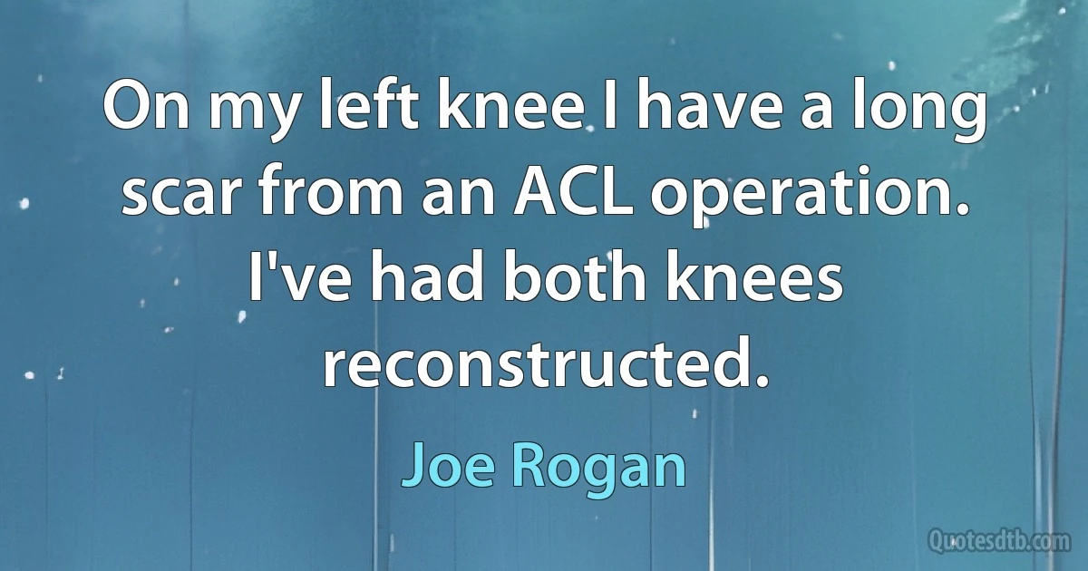 On my left knee I have a long scar from an ACL operation. I've had both knees reconstructed. (Joe Rogan)