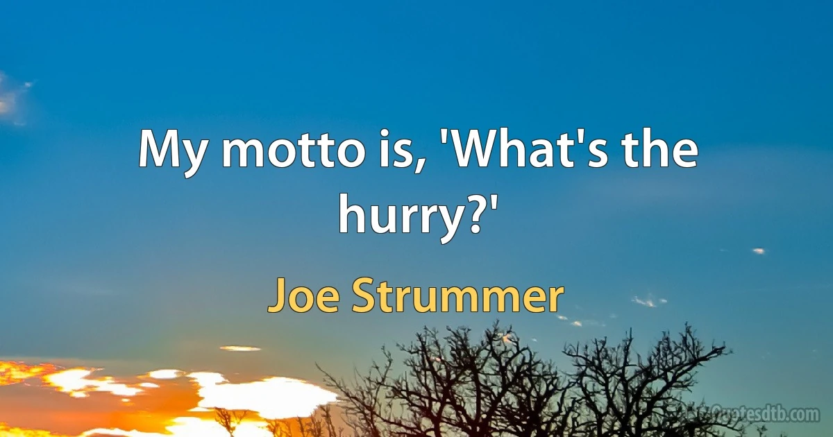 My motto is, 'What's the hurry?' (Joe Strummer)