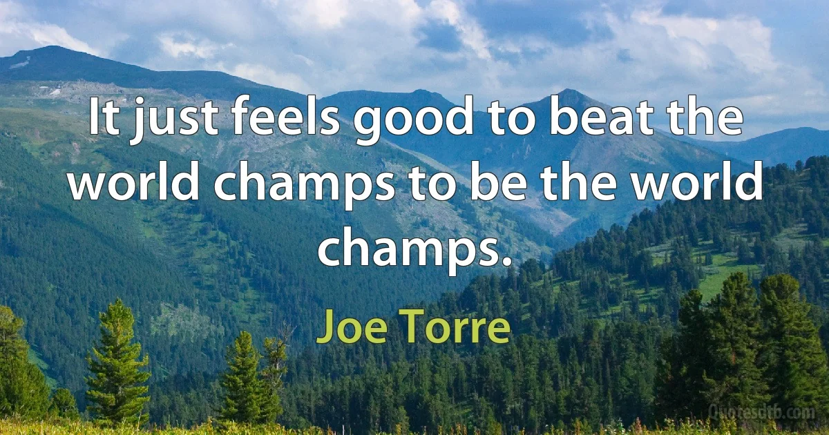 It just feels good to beat the world champs to be the world champs. (Joe Torre)