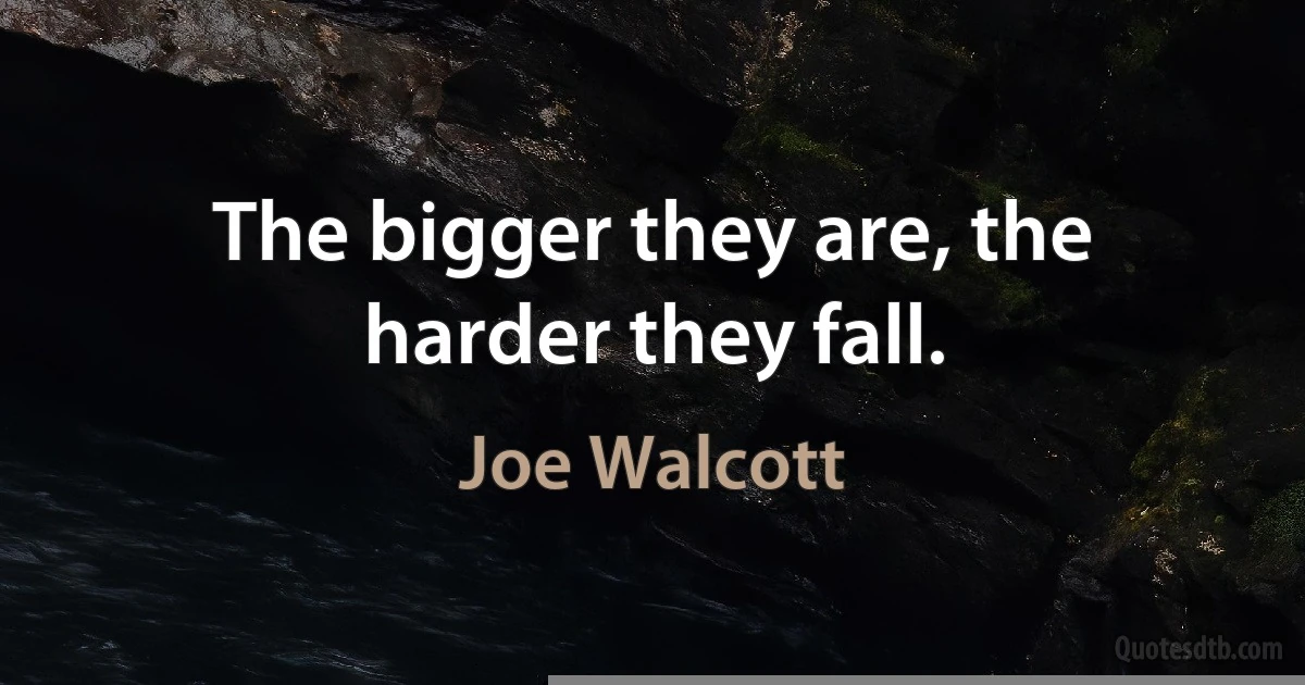 The bigger they are, the harder they fall. (Joe Walcott)