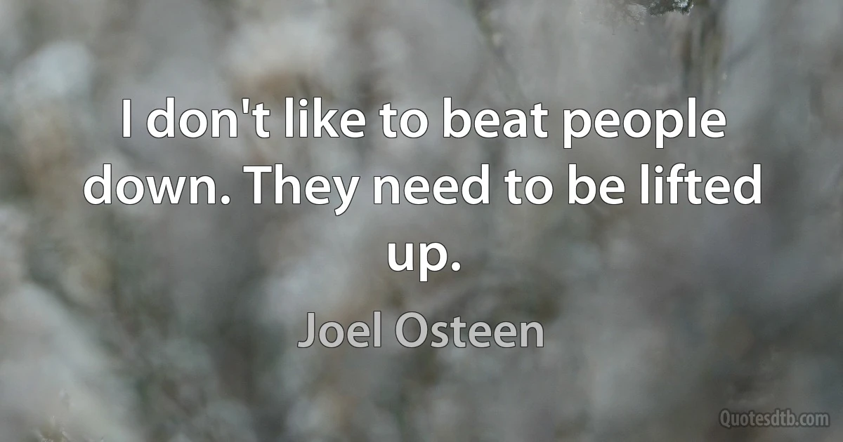 I don't like to beat people down. They need to be lifted up. (Joel Osteen)