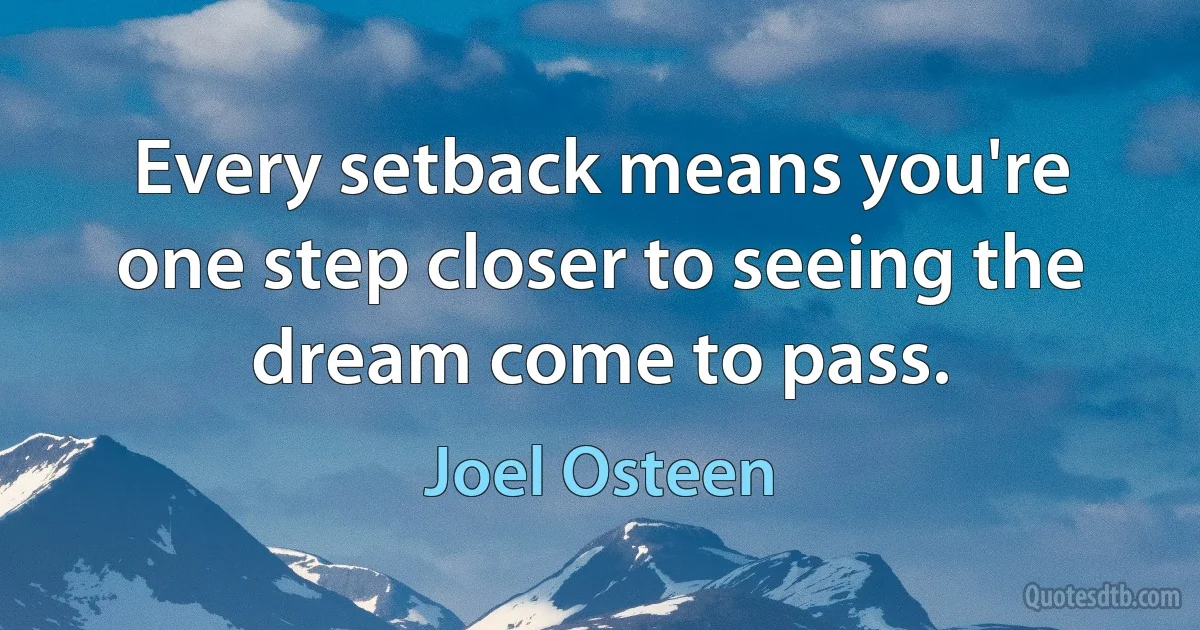 Every setback means you're one step closer to seeing the dream come to pass. (Joel Osteen)