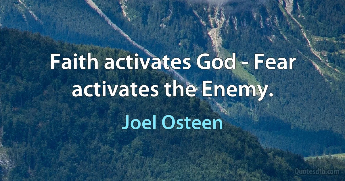 Faith activates God - Fear activates the Enemy. (Joel Osteen)