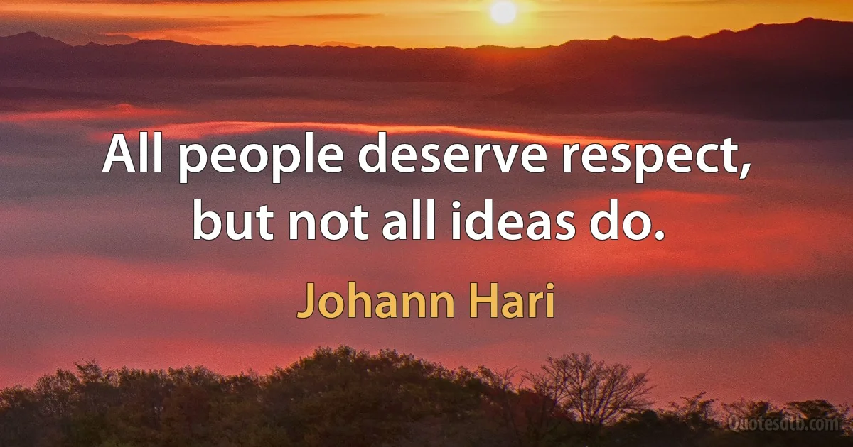 All people deserve respect, but not all ideas do. (Johann Hari)