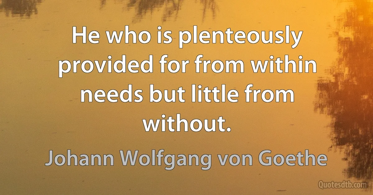 He who is plenteously provided for from within needs but little from without. (Johann Wolfgang von Goethe)