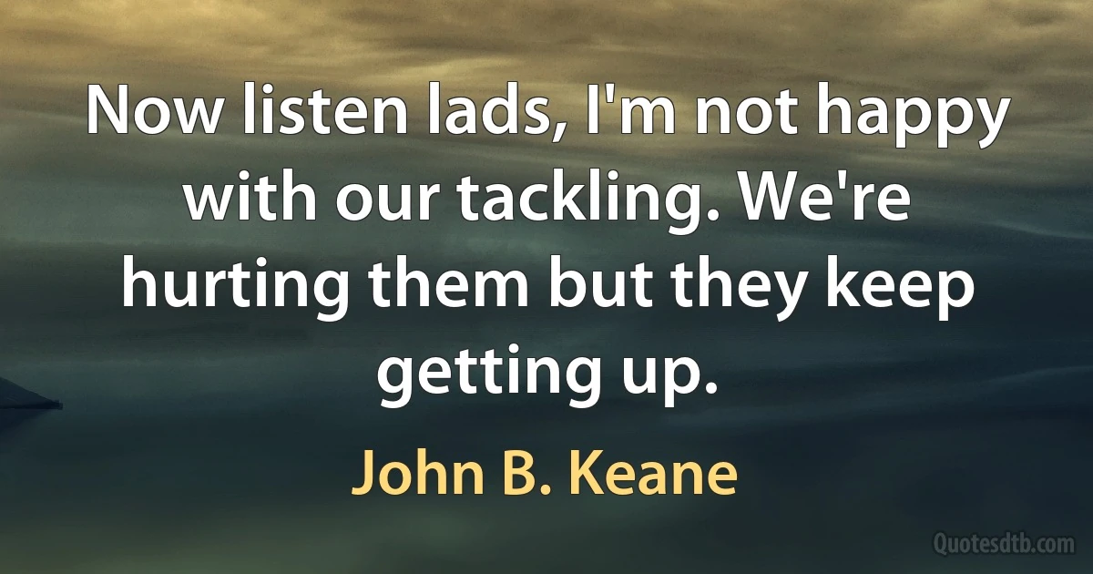 Now listen lads, I'm not happy with our tackling. We're hurting them but they keep getting up. (John B. Keane)