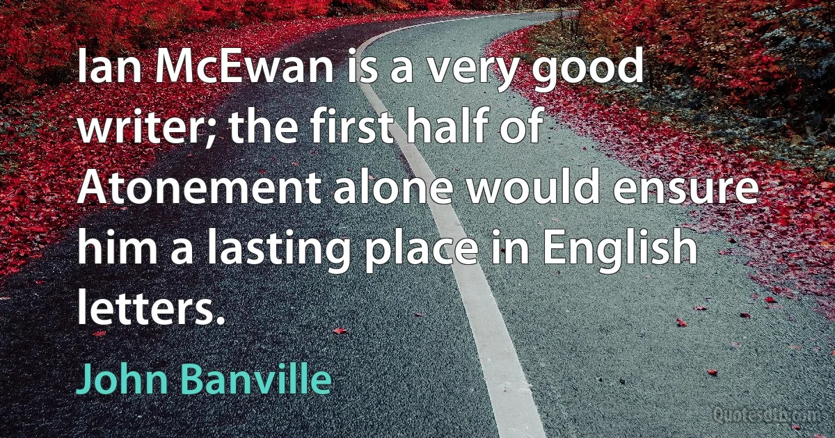 Ian McEwan is a very good writer; the first half of Atonement alone would ensure him a lasting place in English letters. (John Banville)