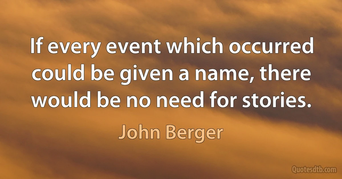 If every event which occurred could be given a name, there would be no need for stories. (John Berger)