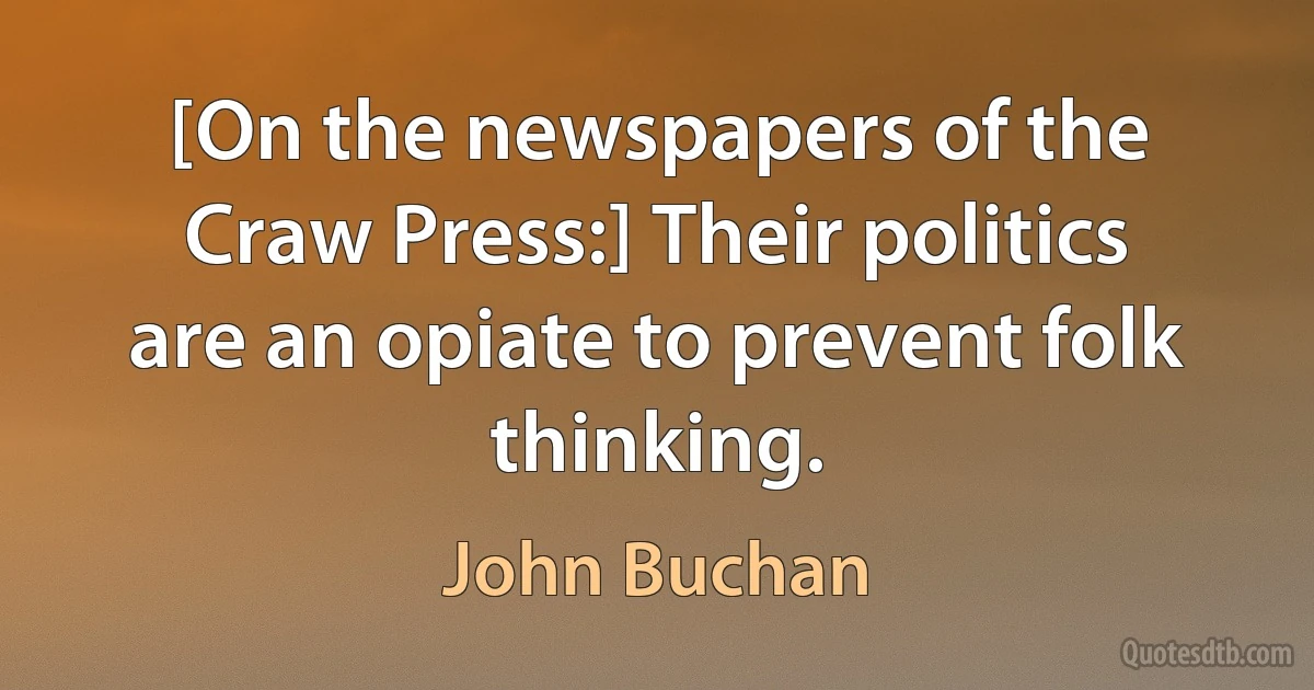 [On the newspapers of the Craw Press:] Their politics are an opiate to prevent folk thinking. (John Buchan)