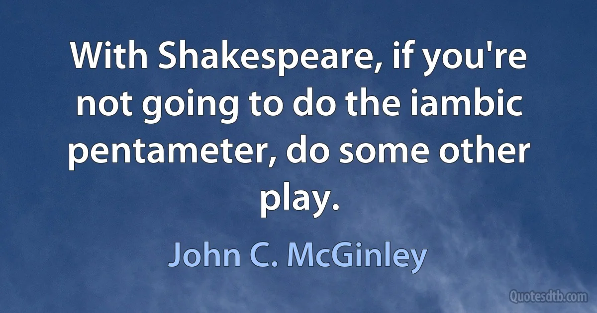 With Shakespeare, if you're not going to do the iambic pentameter, do some other play. (John C. McGinley)