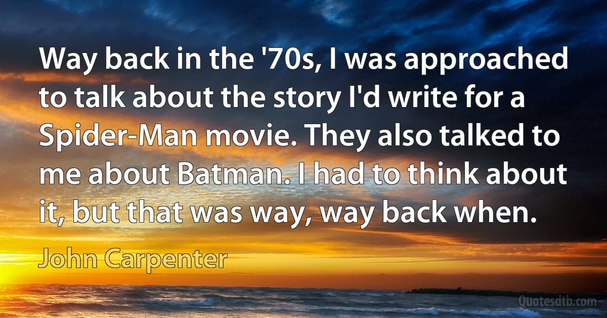 Way back in the '70s, I was approached to talk about the story I'd write for a Spider-Man movie. They also talked to me about Batman. I had to think about it, but that was way, way back when. (John Carpenter)