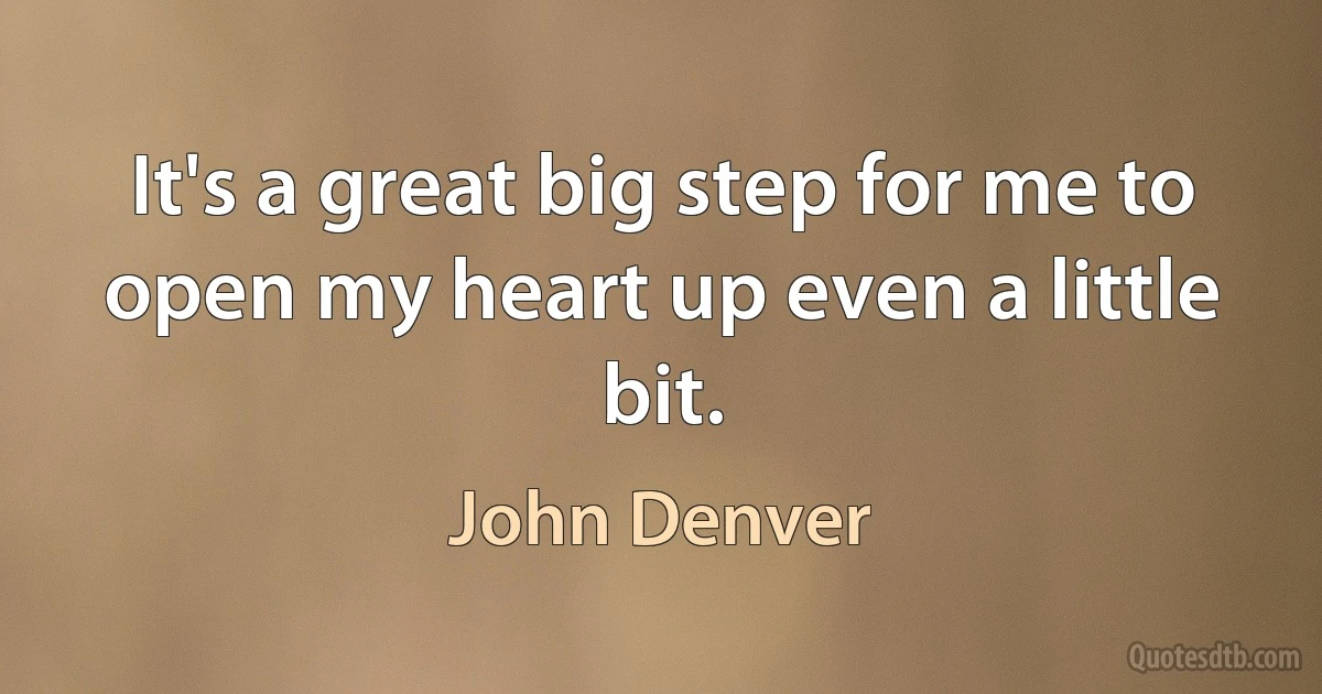 It's a great big step for me to open my heart up even a little bit. (John Denver)