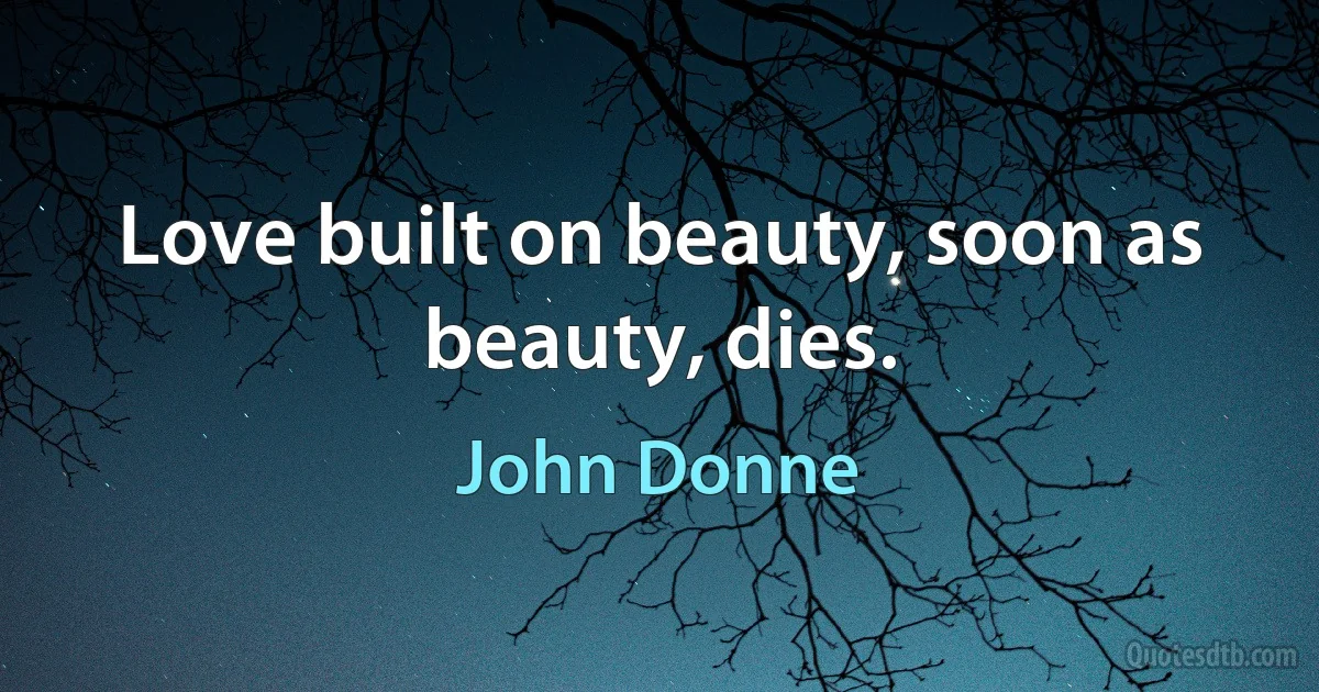 Love built on beauty, soon as beauty, dies. (John Donne)